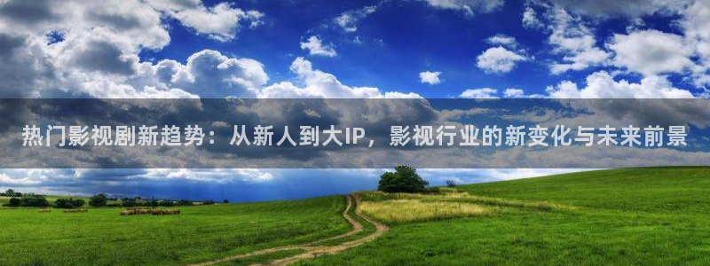 6080新视觉影院官网：热门影视剧新趋势：从新人到大IP，影视行业的新变化与未来前景