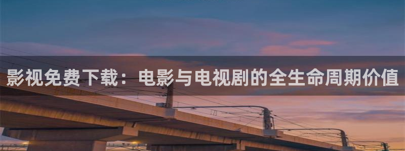 新视觉6080电影在线观看：影视免费下载：电影与电视剧的全生命周期价值