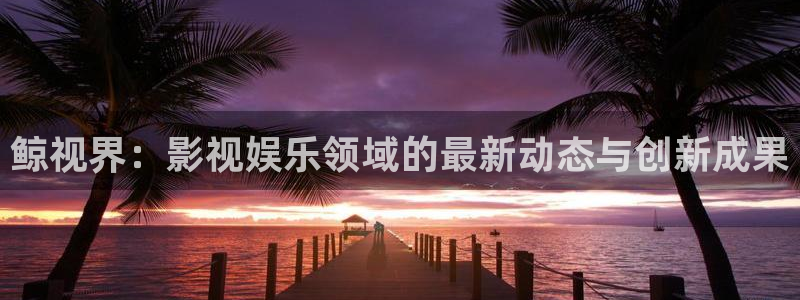 4480新视觉影院：鲸视界：影视娱乐领域的最新动态与创新成果